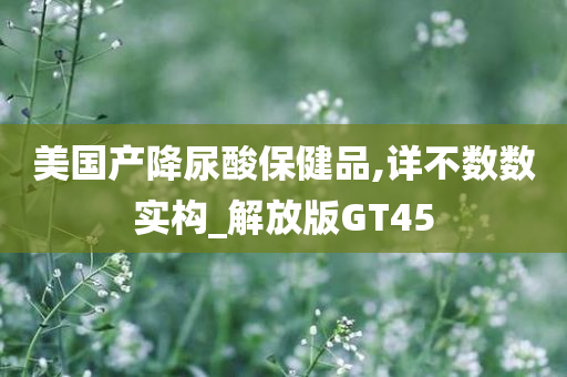 美国产降尿酸保健品,详不数数实构_解放版GT45