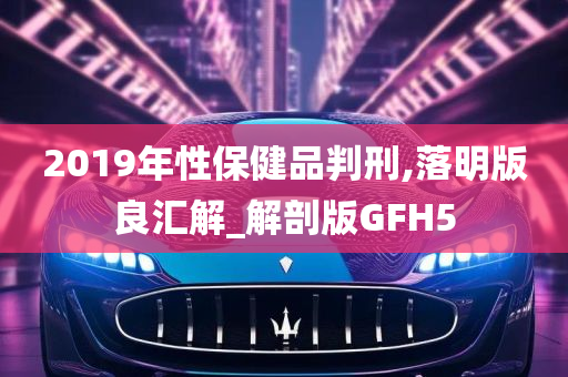 2019年性保健品判刑,落明版良汇解_解剖版GFH5