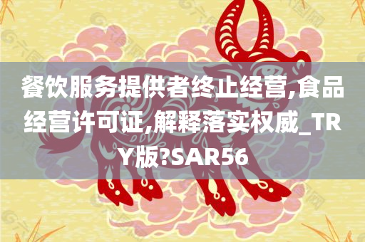 餐饮服务提供者终止经营,食品经营许可证,解释落实权威_TRY版?SAR56