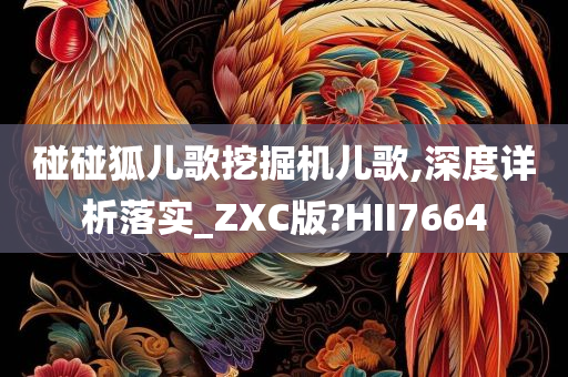 碰碰狐儿歌挖掘机儿歌,深度详析落实_ZXC版?HII7664