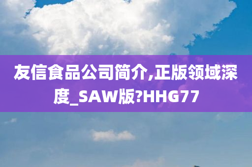 友信食品公司简介,正版领域深度_SAW版?HHG77