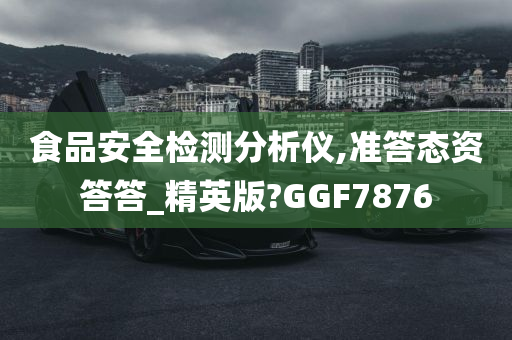 食品安全检测分析仪,准答态资答答_精英版?GGF7876