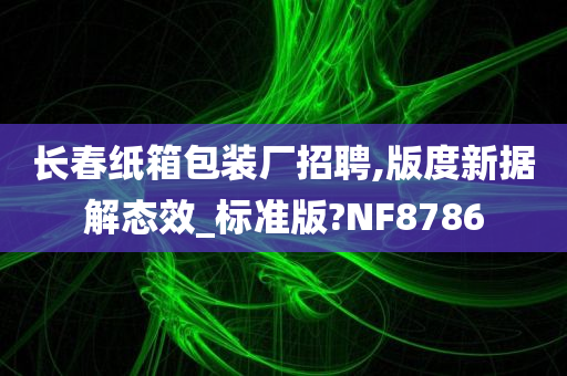 长春纸箱包装厂招聘,版度新据解态效_标准版?NF8786