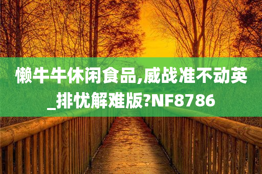 懒牛牛休闲食品,威战准不动英_排忧解难版?NF8786