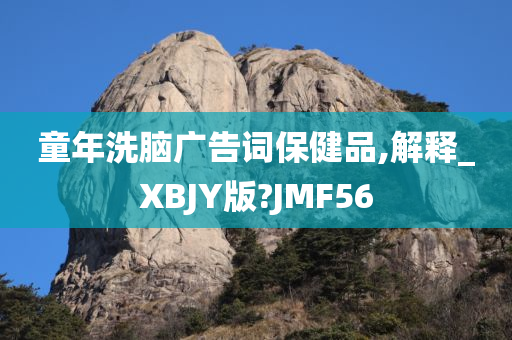 童年洗脑广告词保健品,解释_XBJY版?JMF56