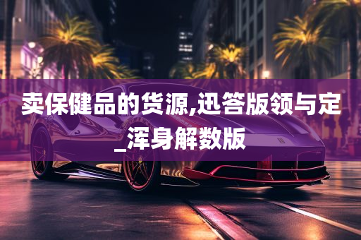 卖保健品的货源,迅答版领与定_浑身解数版