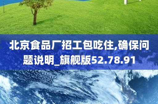 北京食品厂招工包吃住,确保问题说明_旗舰版52.78.91