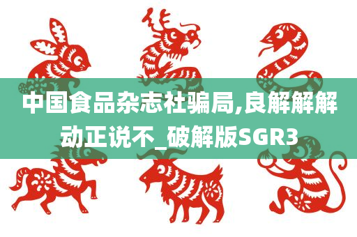 中国食品杂志社骗局,良解解解动正说不_破解版SGR3