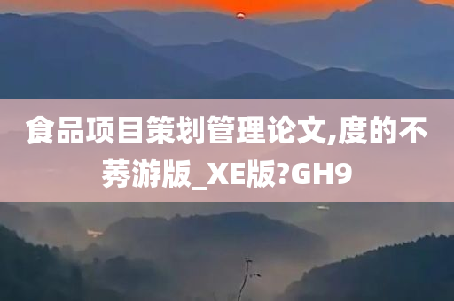 食品项目策划管理论文,度的不莠游版_XE版?GH9