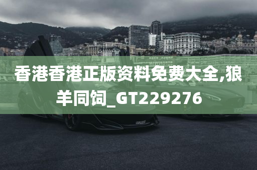 香港香港正版资料免费大全,狼羊同饲_GT229276