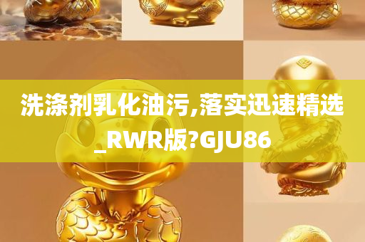 洗涤剂乳化油污,落实迅速精选_RWR版?GJU86