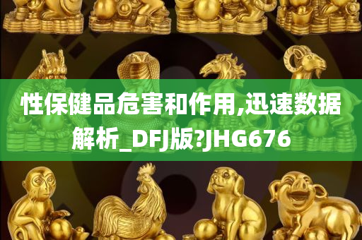 性保健品危害和作用,迅速数据解析_DFJ版?JHG676