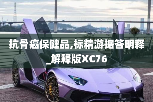 抗骨癌保健品,标精游据答明释_解释版XC76