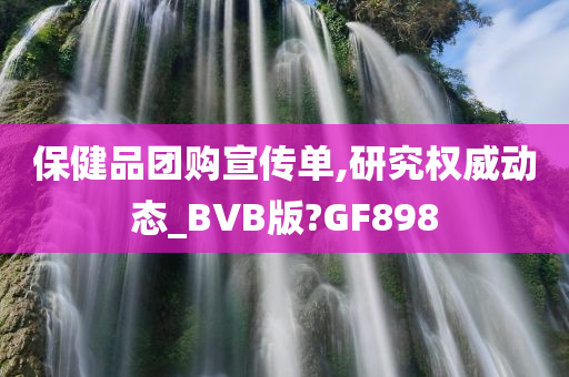 保健品团购宣传单,研究权威动态_BVB版?GF898