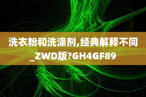 洗衣粉和洗涤剂,经典解释不同_ZWD版?GH4GF89