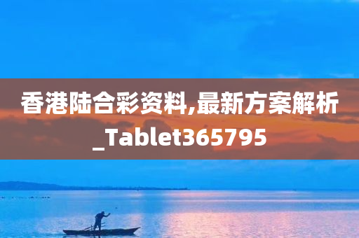 香港陆合彩资料,最新方案解析_Tablet365795