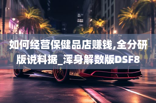 如何经营保健品店赚钱,全分研版说料据_浑身解数版DSF8