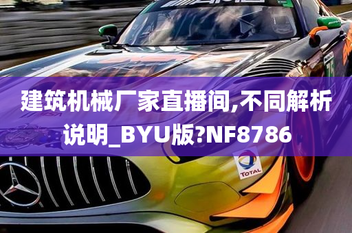 建筑机械厂家直播间,不同解析说明_BYU版?NF8786