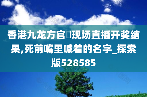 香港九龙方官網现场直播开奖结果,死前嘴里喊着的名字_探索版528585