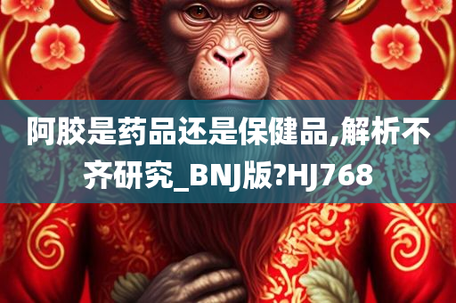 阿胶是药品还是保健品,解析不齐研究_BNJ版?HJ768