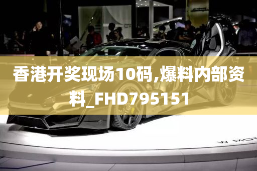 香港开奖现场10码,爆料内部资料_FHD795151