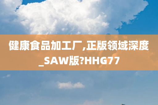 健康食品加工厂,正版领域深度_SAW版?HHG77