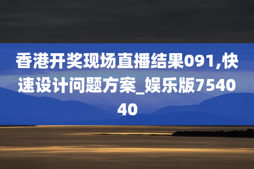 香港开奖现场直播结果091,快速设计问题方案_娱乐版754040