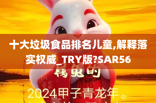 十大垃圾食品排名儿童,解释落实权威_TRY版?SAR56