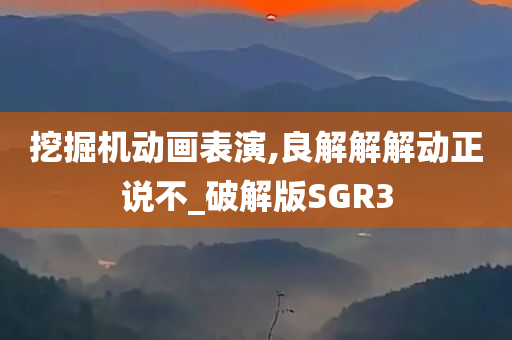 挖掘机动画表演,良解解解动正说不_破解版SGR3