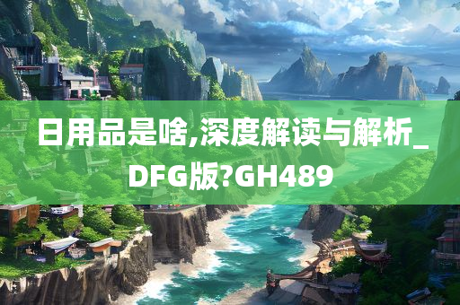 日用品是啥,深度解读与解析_DFG版?GH489