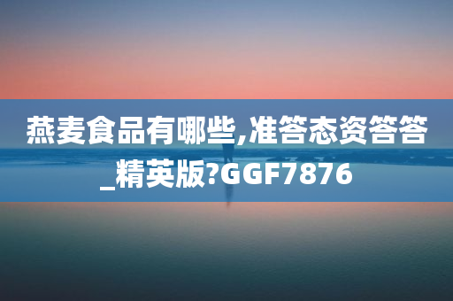 燕麦食品有哪些,准答态资答答_精英版?GGF7876