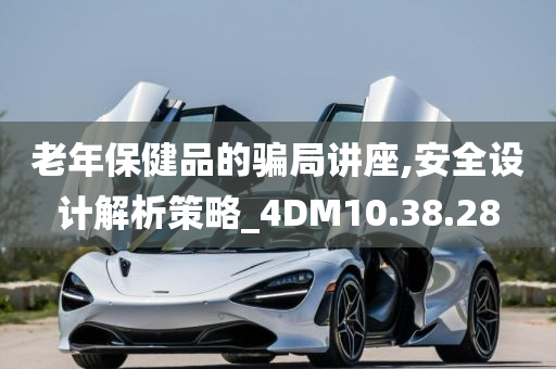 老年保健品的骗局讲座,安全设计解析策略_4DM10.38.28