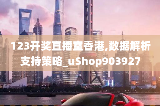 123开奖直播室香港,数据解析支持策略_uShop903927