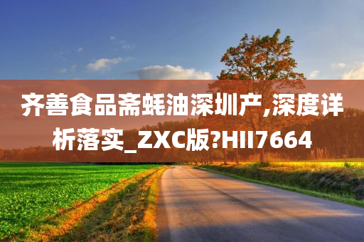 齐善食品斋蚝油深圳产,深度详析落实_ZXC版?HII7664