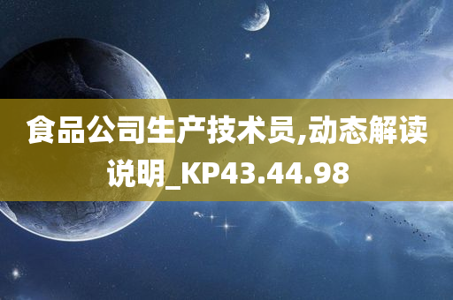 食品公司生产技术员,动态解读说明_KP43.44.98