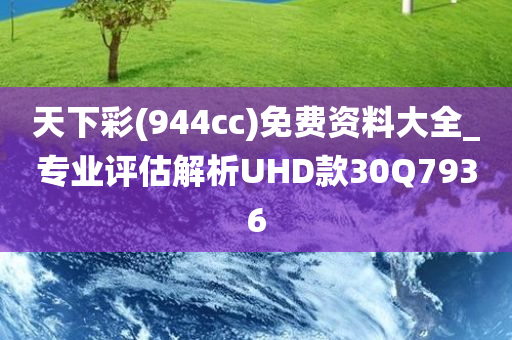 天下彩(944cc)免费资料大全_专业评估解析UHD款30Q7936