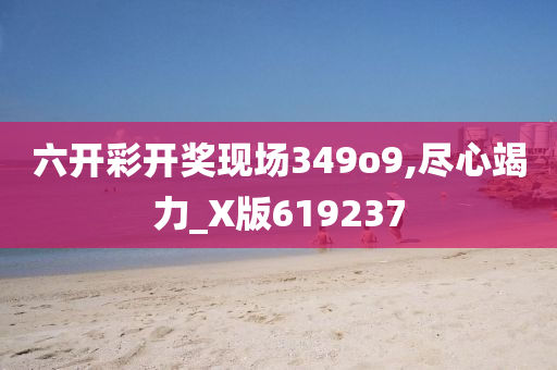 六开彩开奖现场349o9,尽心竭力_X版619237