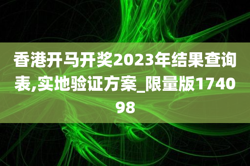 香港开马开奖2023年结果查询表,实地验证方案_限量版174098