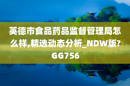 英德市食品药品监督管理局怎么样,精选动态分析_NDW版?GG756