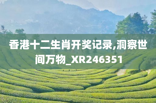 香港十二生肖开奖记录,洞察世间万物_XR246351