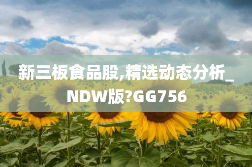 新三板食品股,精选动态分析_NDW版?GG756