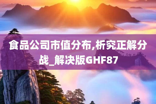 食品公司市值分布,析究正解分战_解决版GHF87