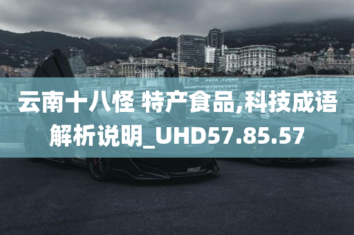 云南十八怪 特产食品,科技成语解析说明_UHD57.85.57