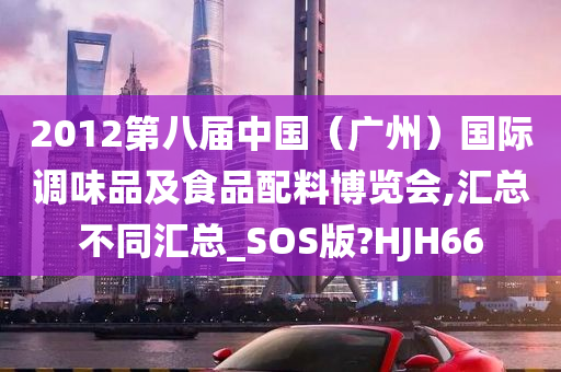 2012第八届中国（广州）国际调味品及食品配料博览会,汇总不同汇总_SOS版?HJH66