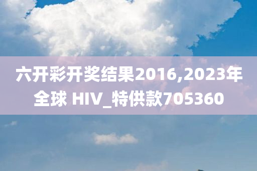 六开彩开奖结果2016,2023年全球 HIV_特供款705360