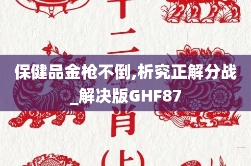 保健品金枪不倒,析究正解分战_解决版GHF87