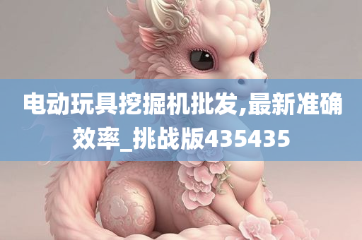 电动玩具挖掘机批发,最新准确效率_挑战版435435