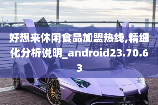 好想来休闲食品加盟热线,精细化分析说明_android23.70.63