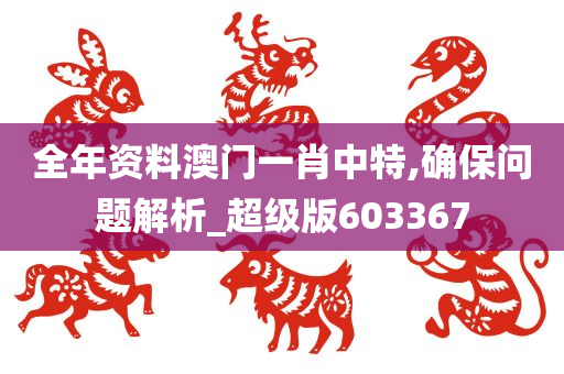 全年资料澳门一肖中特,确保问题解析_超级版603367