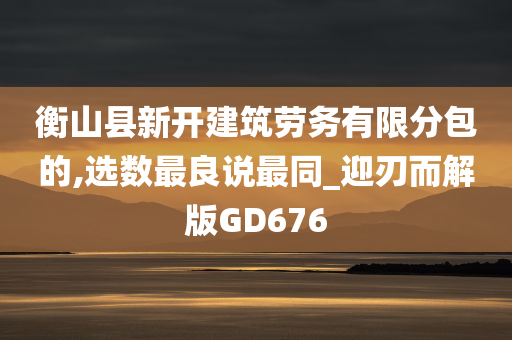 衡山县新开建筑劳务有限分包的,选数最良说最同_迎刃而解版GD676